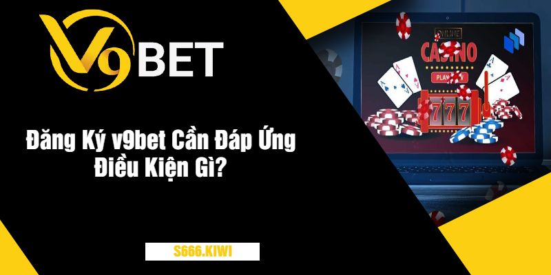 Đăng Ký v9bet Cần Đáp Ứng Điều Kiện Gì?