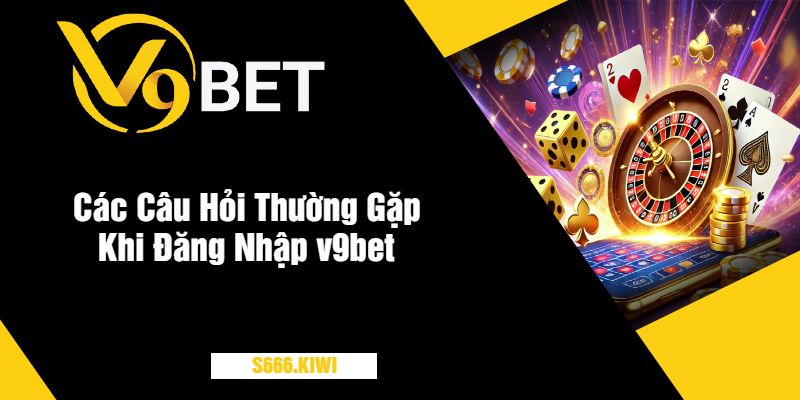 Các Câu Hỏi Thường Gặp Khi Đăng Nhập v9bet