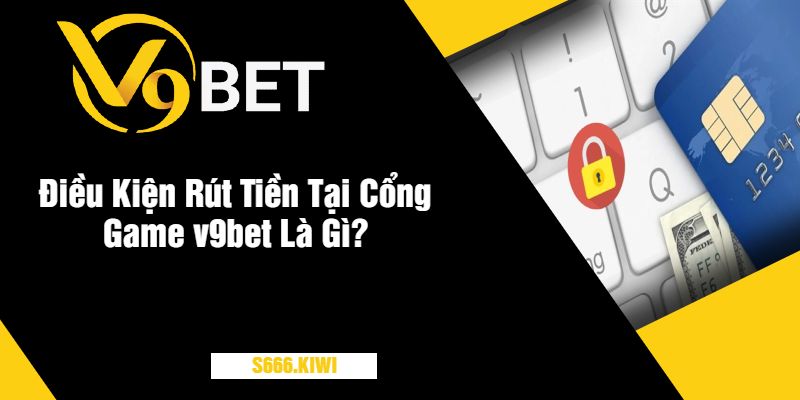 Điều Kiện Rút Tiền Tại Cổng Game v9bet Là Gì?