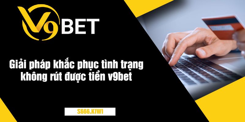 Giải pháp khắc phục tình trạng không rút được tiền v9bet