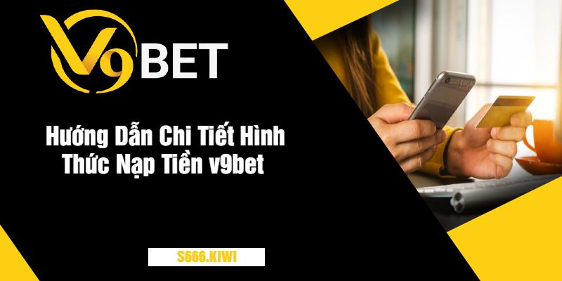 Hướng Dẫn Chi Tiết Hình Thức Nạp Tiền v9bet 