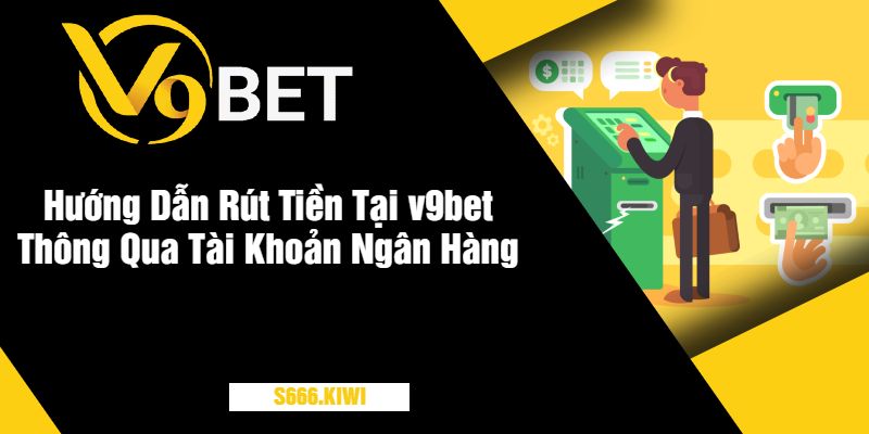 Hướng Dẫn Rút Tiền Tại v9bet Thông Qua Tài Khoản Ngân Hàng