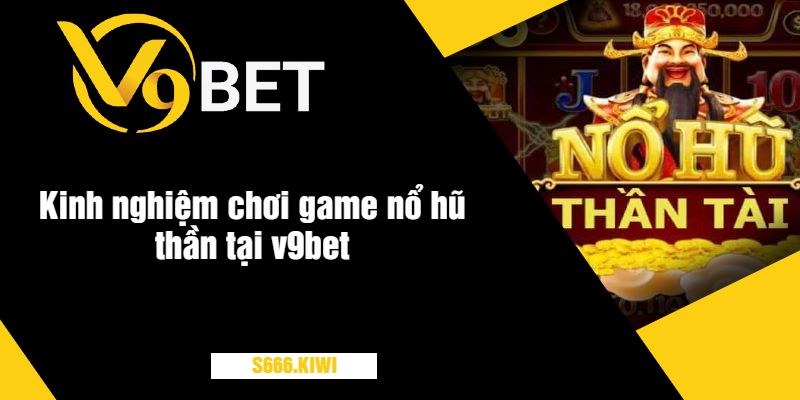 Kinh nghiệm chơi game nổ hũ thần tại v9bet