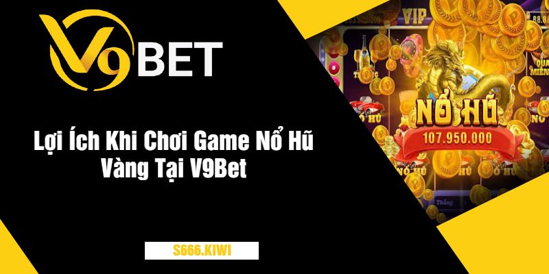 Lợi Ích Khi Chơi Game Nổ Hũ Vàng Tại V9Bet