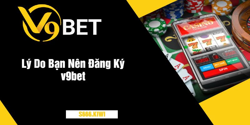 Lý Do Bạn Nên Đăng Ký v9bet