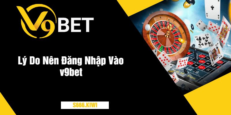 Lý Do Nên Đăng Nhập Vào v9bet