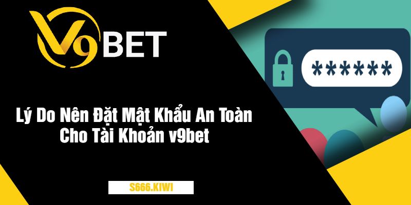 Lý Do Nên Đặt Mật Khẩu An Toàn Cho Tài Khoản v9bet