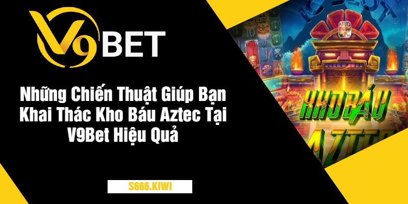 Những Chiến Thuật Giúp Bạn Khai Thác Kho Báu Aztec Tại V9Bet Hiệu Quả