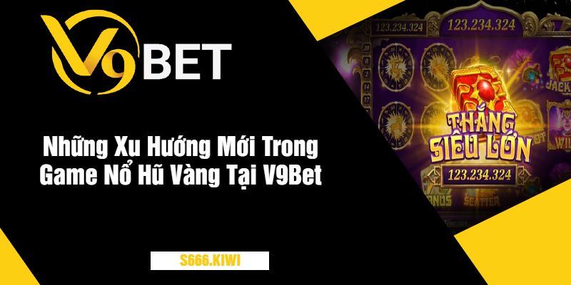 Những Xu Hướng Mới Trong Game Nổ Hũ Vàng Tại V9Bet