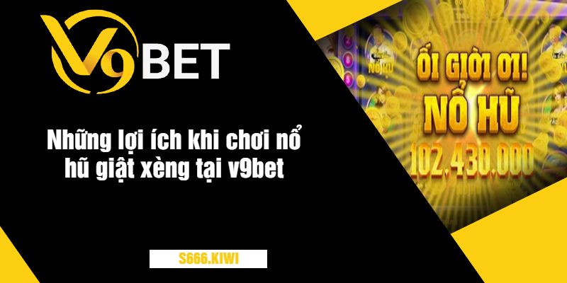 Những lợi ích khi chơi nổ hũ giật xèng tại v9bet