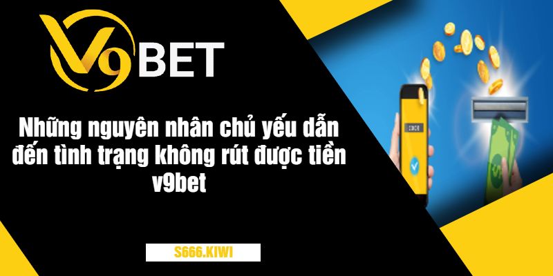 Những nguyên nhân chủ yếu dẫn đến tình trạng không rút được tiền v9bet