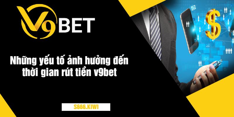 Những yếu tố ảnh hưởng đến thời gian rút tiền v9bet