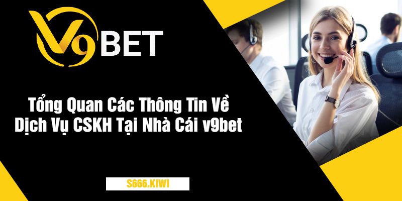 Tổng Quan Các Thông Tin Về Dịch Vụ CSKH Tại Nhà Cái v9bet