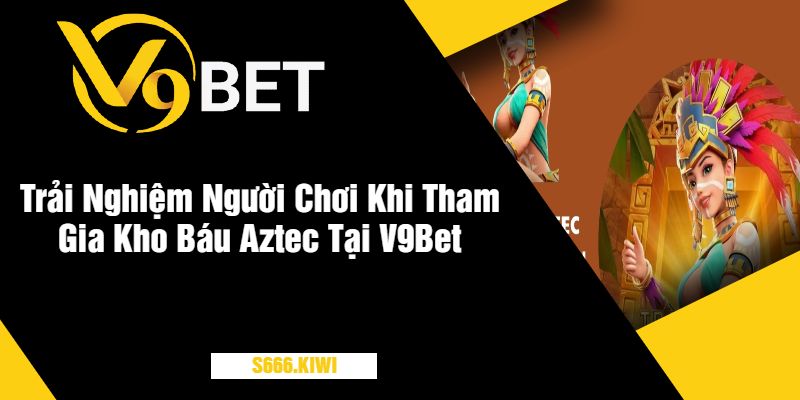 Trải Nghiệm Người Chơi Khi Tham Gia Kho Báu Aztec Tại V9Bet