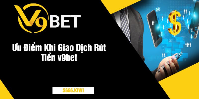 Ưu Điểm Khi Giao Dịch Rút Tiền v9bet